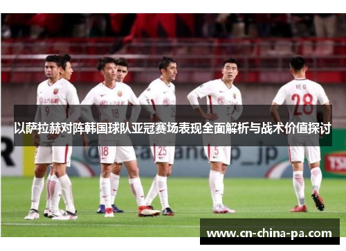 以萨拉赫对阵韩国球队亚冠赛场表现全面解析与战术价值探讨