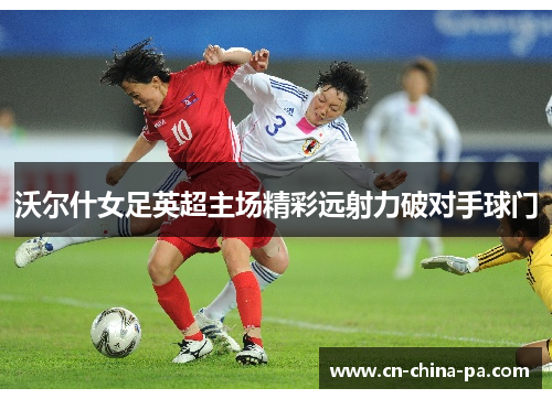 沃尔什女足英超主场精彩远射力破对手球门