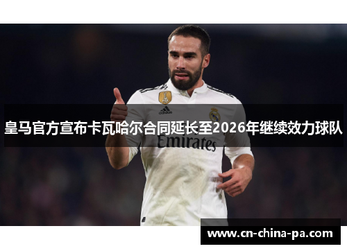 皇马官方宣布卡瓦哈尔合同延长至2026年继续效力球队