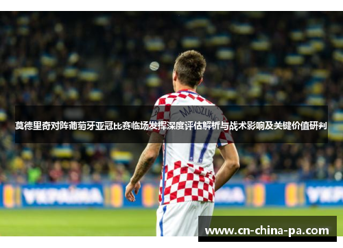 莫德里奇对阵葡萄牙亚冠比赛临场发挥深度评估解析与战术影响及关键价值研判