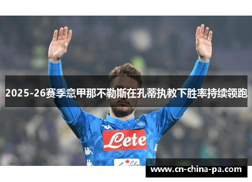 2025-26赛季意甲那不勒斯在孔蒂执教下胜率持续领跑 2025-26赛季意甲那不勒斯在孔蒂执教下胜率持续领跑