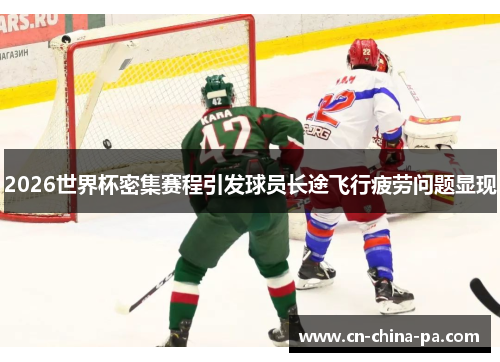 2026世界杯密集赛程引发球员长途飞行疲劳问题显现 2026世界杯密集赛程引发球员长途飞行疲劳问题显现