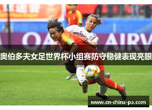 奥伯多夫女足世界杯小组赛防守稳健表现亮眼 奥伯多夫女足世界杯小组赛防守稳健表现亮眼