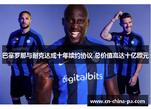 巴塞罗那与耐克达成十年续约协议 总价值高达十亿欧元 巴塞罗那与耐克达成十年续约协议 总价值高达十亿欧元