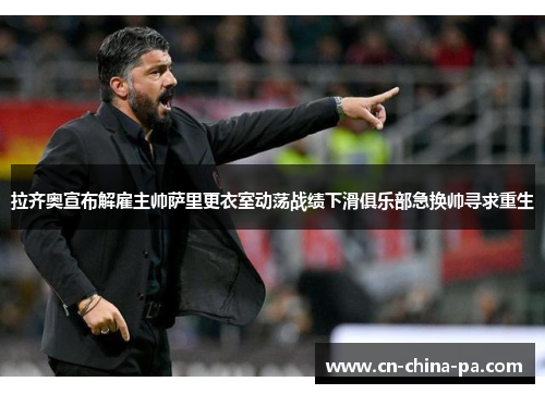 拉齐奥宣布解雇主帅萨里更衣室动荡战绩下滑俱乐部急换帅寻求重生 拉齐奥宣布解雇主帅萨里更衣室动荡战绩下滑俱乐部急换帅寻求重生