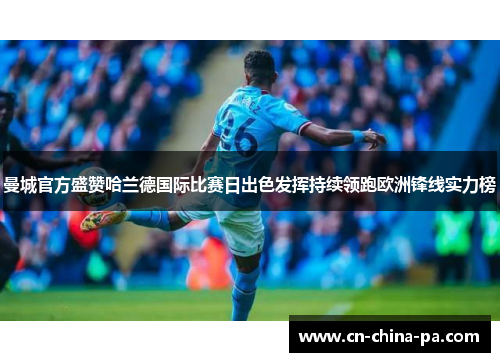 曼城官方盛赞哈兰德国际比赛日出色发挥持续领跑欧洲锋线实力榜