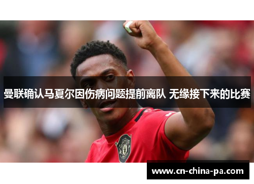 曼联确认马夏尔因伤病问题提前离队 无缘接下来的比赛