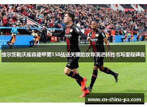 维尔茨勒沃库森德甲第150战送关键助攻导演逆转胜书写里程碑夜