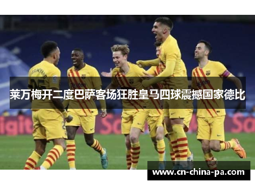 莱万梅开二度巴萨客场狂胜皇马四球震撼国家德比
