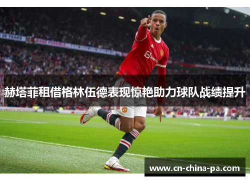赫塔菲租借格林伍德表现惊艳助力球队战绩提升