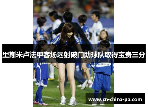 里斯米卢法甲客场远射破门助球队取得宝贵三分