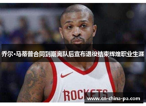 乔尔·马蒂普合同到期离队后宣布退役结束辉煌职业生涯