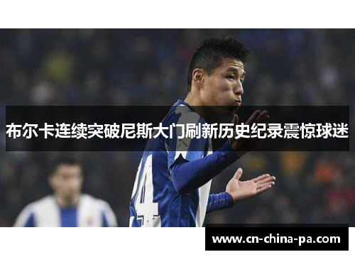 布尔卡连续突破尼斯大门刷新历史纪录震惊球迷