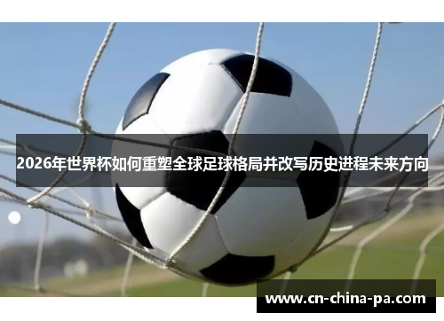 2026年世界杯如何重塑全球足球格局并改写历史进程未来方向