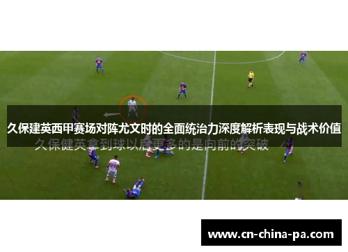 久保建英西甲赛场对阵尤文时的全面统治力深度解析表现与战术价值
