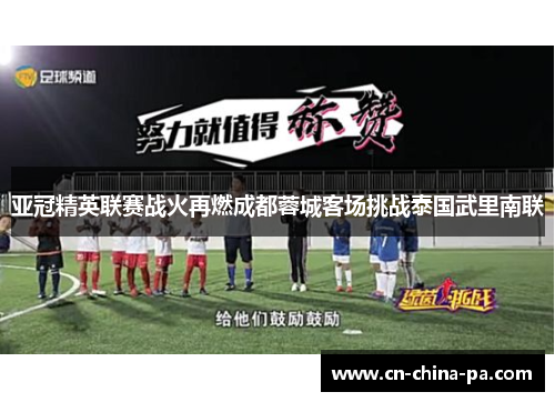 亚冠精英联赛战火再燃成都蓉城客场挑战泰国武里南联 亚冠精英联赛战火再燃成都蓉城客场挑战泰国武里南联