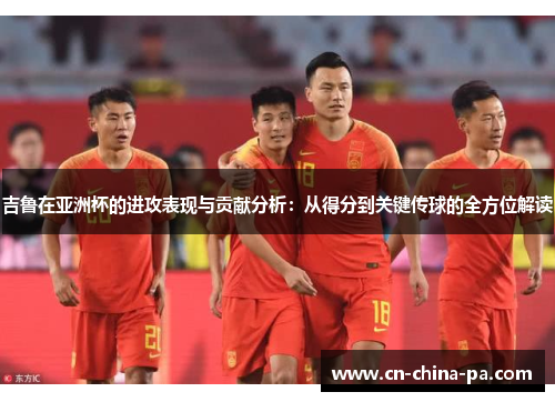 吉鲁在亚洲杯的进攻表现与贡献分析：从得分到关键传球的全方位解读