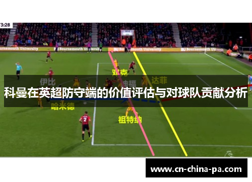 科曼在英超防守端的价值评估与对球队贡献分析 科曼在英超防守端的价值评估与对球队贡献分析