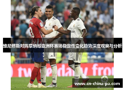 维尼修斯对阵摩纳哥亚洲杯赛场稳定性变化趋势深度观察与分析