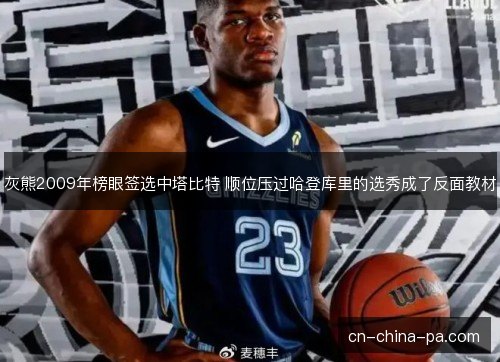 灰熊2009年榜眼签选中塔比特 顺位压过哈登库里的选秀成了反面教材